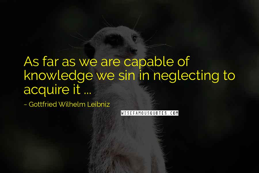 Gottfried Wilhelm Leibniz quotes: As far as we are capable of knowledge we sin in neglecting to acquire it ...