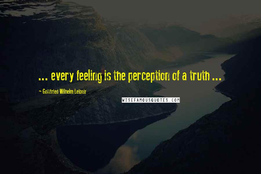 Gottfried Wilhelm Leibniz quotes: ... every feeling is the perception of a truth ...