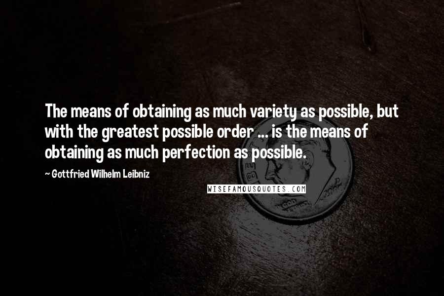 Gottfried Wilhelm Leibniz quotes: The means of obtaining as much variety as possible, but with the greatest possible order ... is the means of obtaining as much perfection as possible.