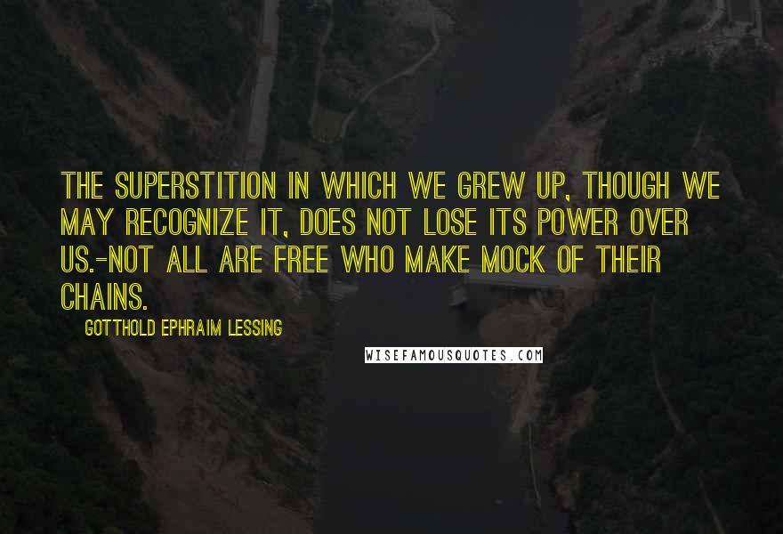 Gotthold Ephraim Lessing quotes: The superstition in which we grew up, Though we may recognize it, does not lose Its power over us.-Not all are free Who make mock of their chains.