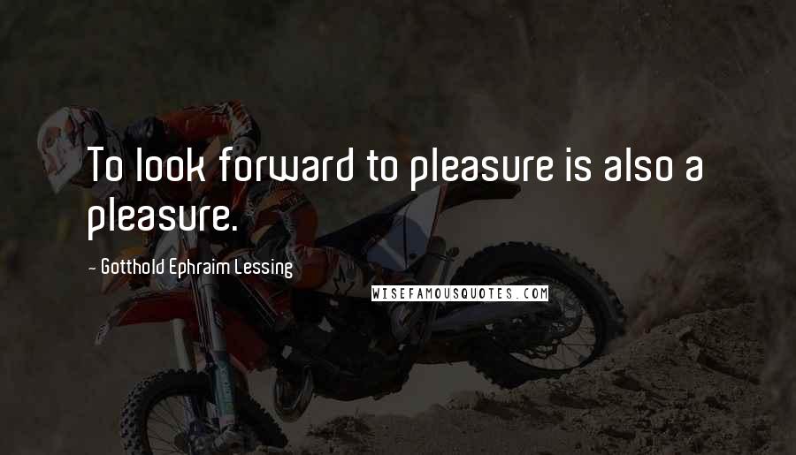 Gotthold Ephraim Lessing quotes: To look forward to pleasure is also a pleasure.