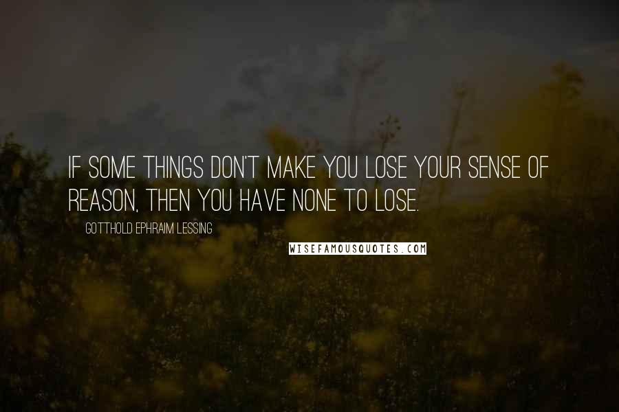 Gotthold Ephraim Lessing quotes: If some things don't make you lose your sense of reason, then you have none to lose.