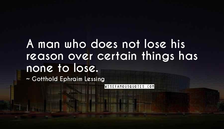 Gotthold Ephraim Lessing quotes: A man who does not lose his reason over certain things has none to lose.