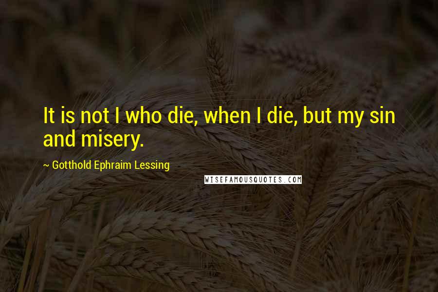 Gotthold Ephraim Lessing quotes: It is not I who die, when I die, but my sin and misery.