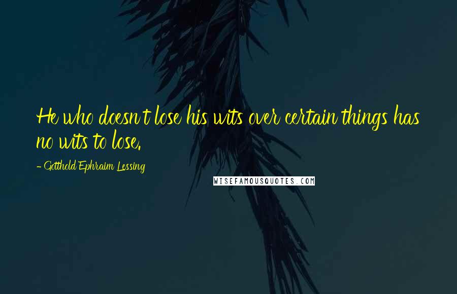 Gotthold Ephraim Lessing quotes: He who doesn't lose his wits over certain things has no wits to lose.