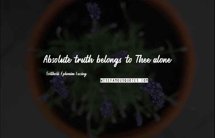 Gotthold Ephraim Lessing quotes: Absolute truth belongs to Thee alone.