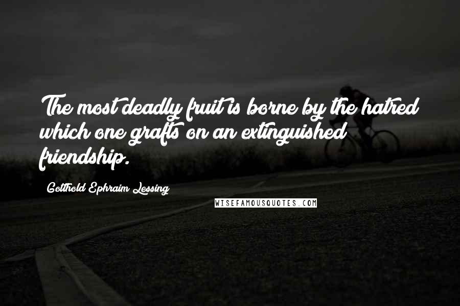 Gotthold Ephraim Lessing quotes: The most deadly fruit is borne by the hatred which one grafts on an extinguished friendship.