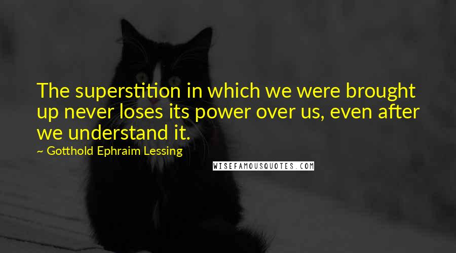 Gotthold Ephraim Lessing quotes: The superstition in which we were brought up never loses its power over us, even after we understand it.