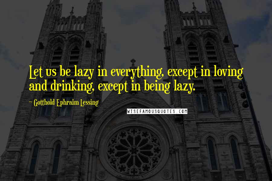 Gotthold Ephraim Lessing quotes: Let us be lazy in everything, except in loving and drinking, except in being lazy.