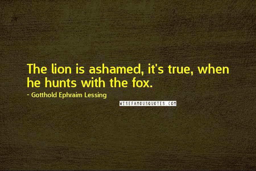 Gotthold Ephraim Lessing quotes: The lion is ashamed, it's true, when he hunts with the fox.