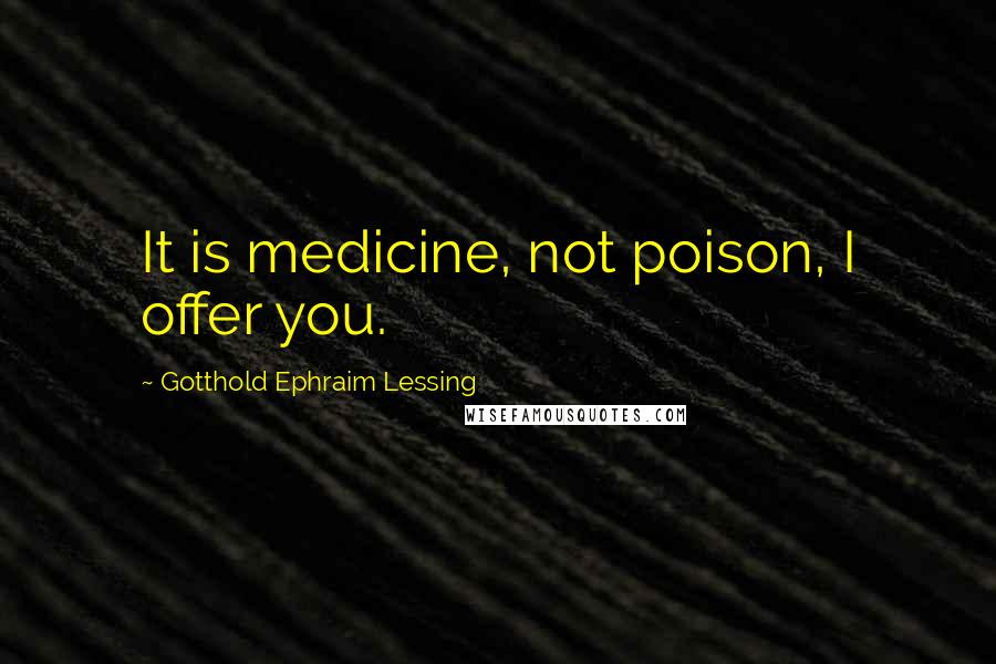 Gotthold Ephraim Lessing quotes: It is medicine, not poison, I offer you.