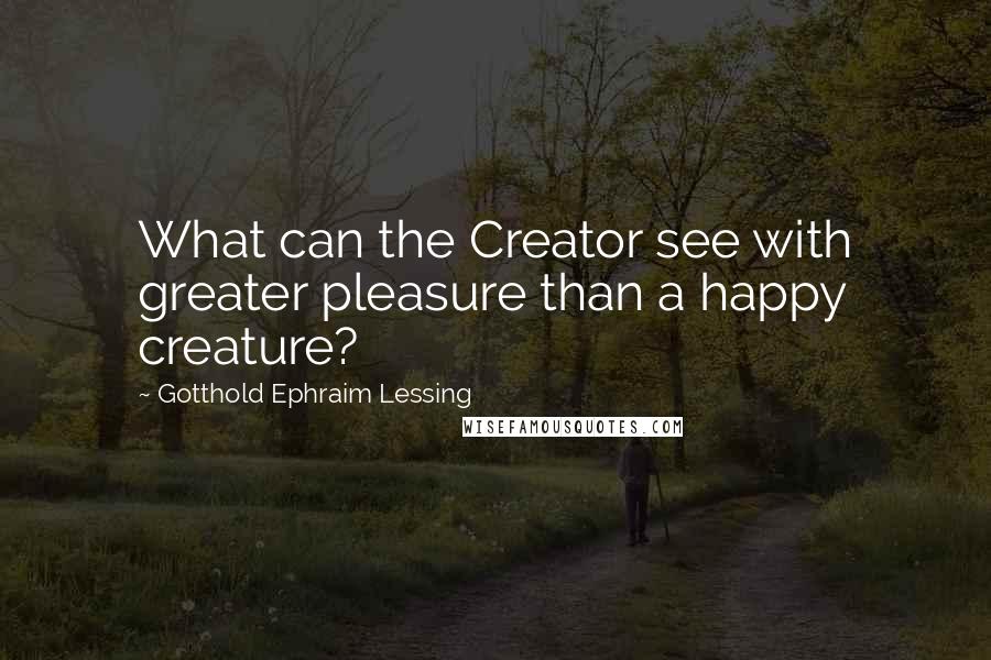 Gotthold Ephraim Lessing quotes: What can the Creator see with greater pleasure than a happy creature?