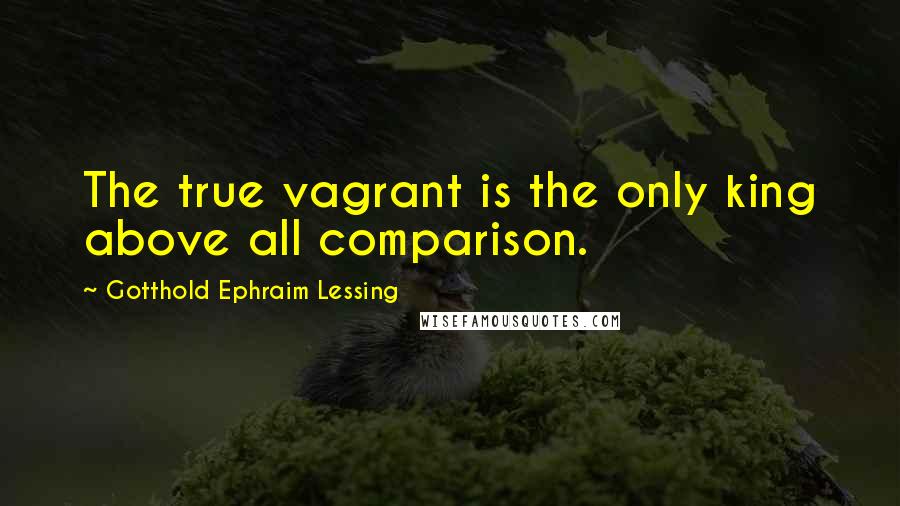 Gotthold Ephraim Lessing quotes: The true vagrant is the only king above all comparison.