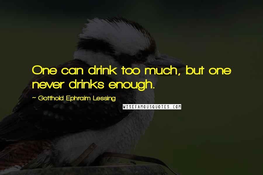 Gotthold Ephraim Lessing quotes: One can drink too much, but one never drinks enough.