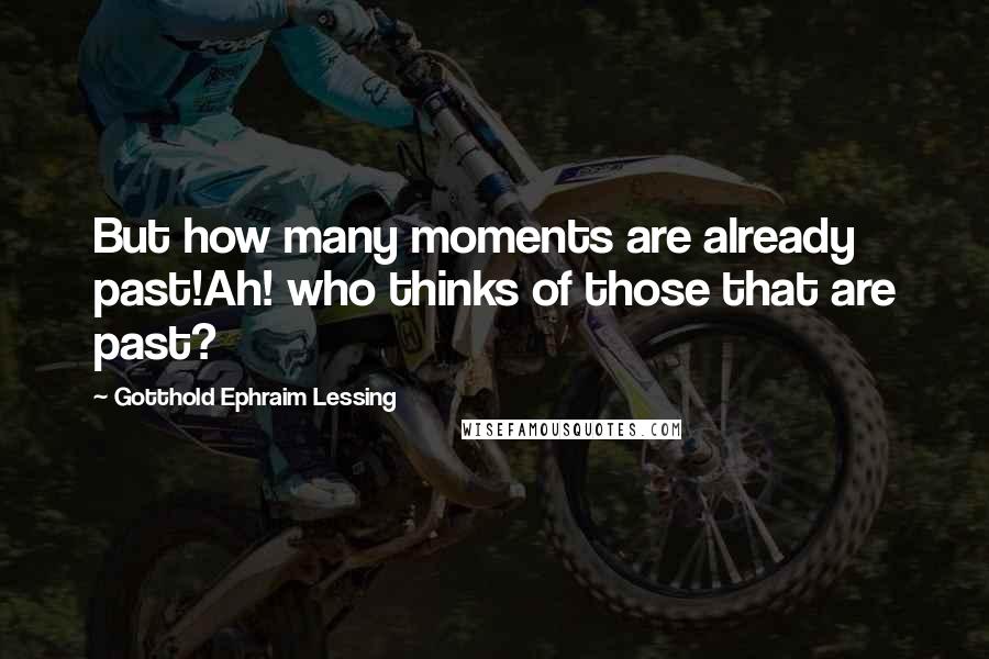 Gotthold Ephraim Lessing quotes: But how many moments are already past!Ah! who thinks of those that are past?