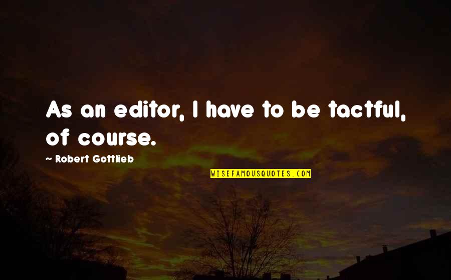 Gottlieb's Quotes By Robert Gottlieb: As an editor, I have to be tactful,
