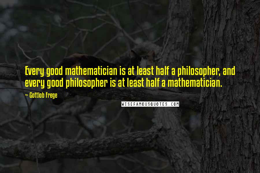 Gottlob Frege quotes: Every good mathematician is at least half a philosopher, and every good philosopher is at least half a mathematician.