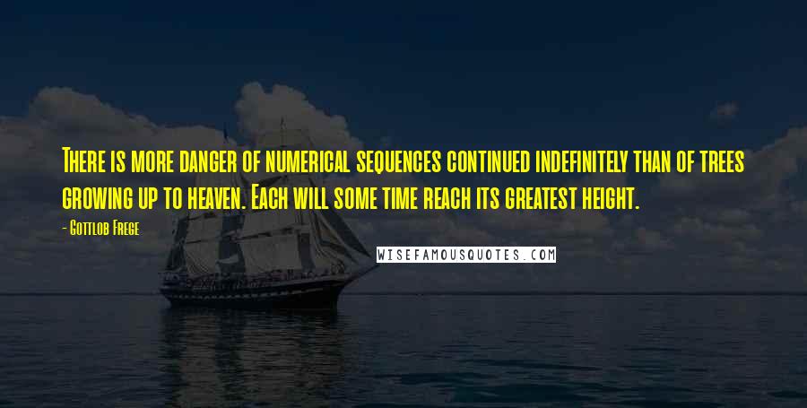 Gottlob Frege quotes: There is more danger of numerical sequences continued indefinitely than of trees growing up to heaven. Each will some time reach its greatest height.