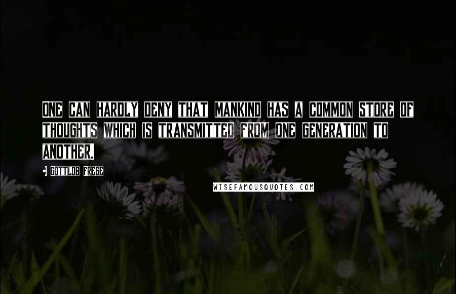 Gottlob Frege quotes: One can hardly deny that mankind has a common store of thoughts which is transmitted from one generation to another.