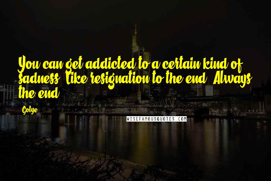 Gotye quotes: You can get addicted to a certain kind of sadness, Like resignation to the end, Always the end.