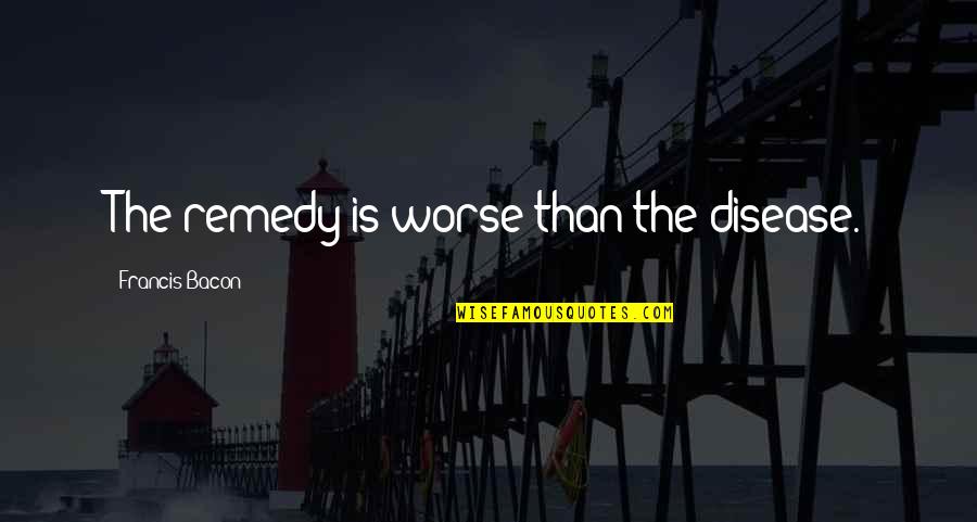 Gouden11 Quotes By Francis Bacon: The remedy is worse than the disease. Gouden11 Quotes By Francis Bacon: The remedy is worse than the disease.