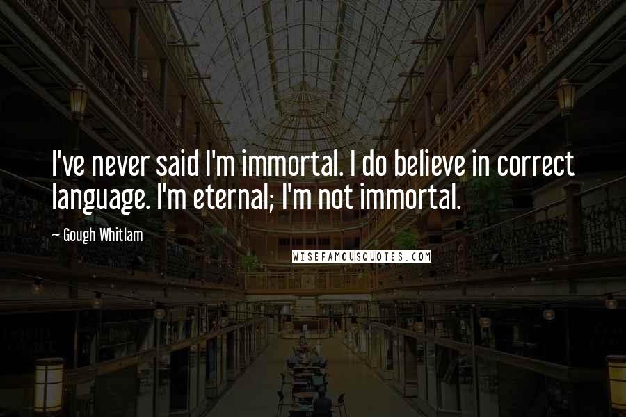 Gough Whitlam quotes: I've never said I'm immortal. I do believe in correct language. I'm eternal; I'm not immortal.