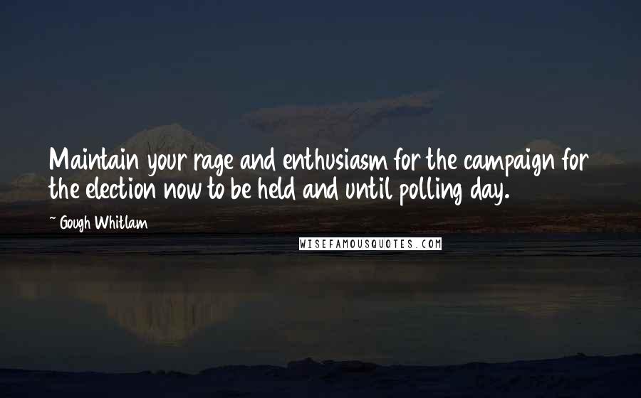 Gough Whitlam quotes: Maintain your rage and enthusiasm for the campaign for the election now to be held and until polling day.