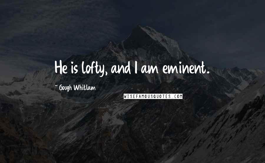 Gough Whitlam quotes: He is lofty, and I am eminent.