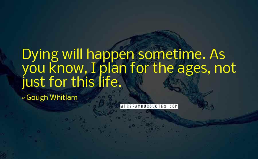 Gough Whitlam quotes: Dying will happen sometime. As you know, I plan for the ages, not just for this life.