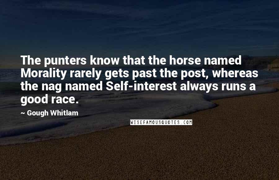 Gough Whitlam quotes: The punters know that the horse named Morality rarely gets past the post, whereas the nag named Self-interest always runs a good race.
