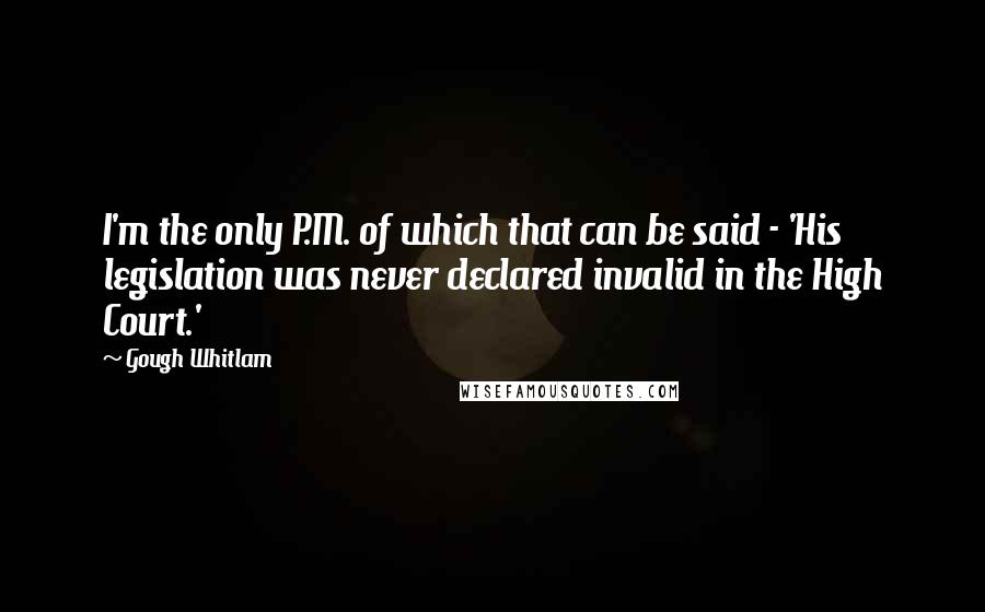 Gough Whitlam quotes: I'm the only P.M. of which that can be said - 'His legislation was never declared invalid in the High Court.'