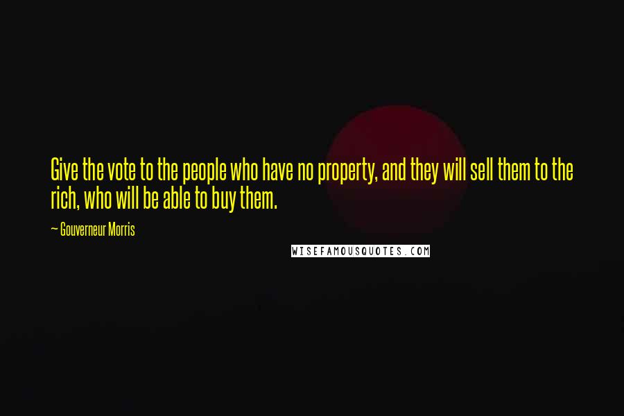 Gouverneur Morris quotes: Give the vote to the people who have no property, and they will sell them to the rich, who will be able to buy them.