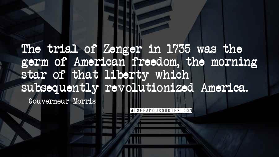 Gouverneur Morris quotes: The trial of Zenger in 1735 was the germ of American freedom, the morning star of that liberty which subsequently revolutionized America.