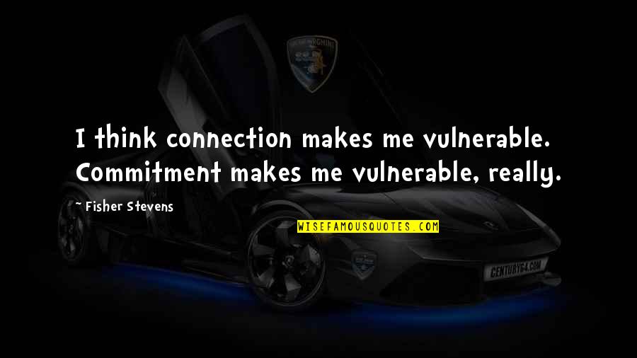 Gov Quotes By Fisher Stevens: I think connection makes me vulnerable. Commitment makes