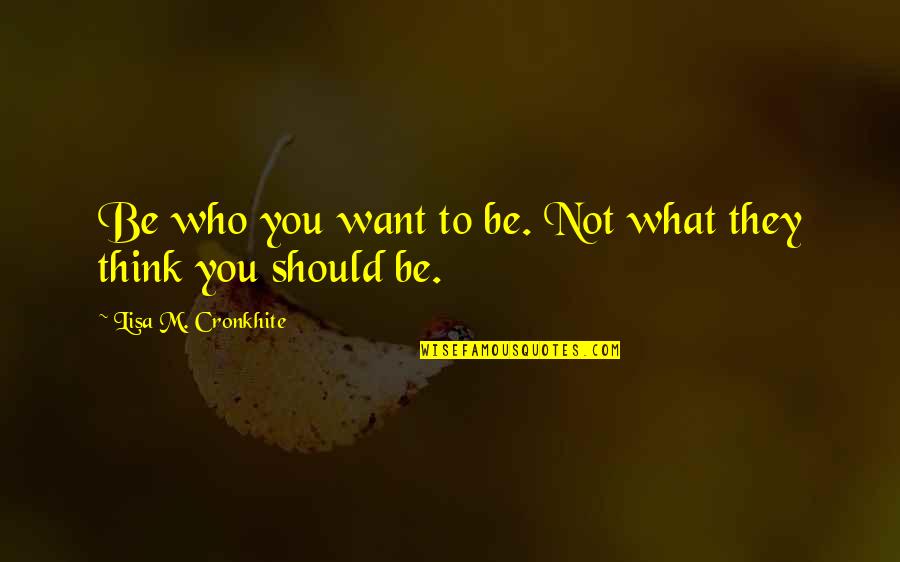 Governance And Politics Quotes By Lisa M. Cronkhite: Be who you want to be. Not what Governance And Politics Quotes By Lisa M. Cronkhite: Be who you want to be. Not what