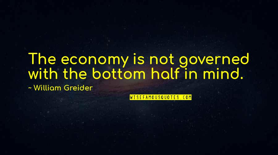 Governed Quotes By William Greider: The economy is not governed with the bottom