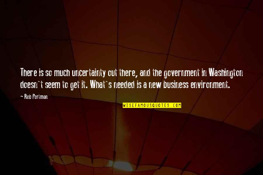 Government And Business Quotes By Rob Portman: There is so much uncertainty out there, and