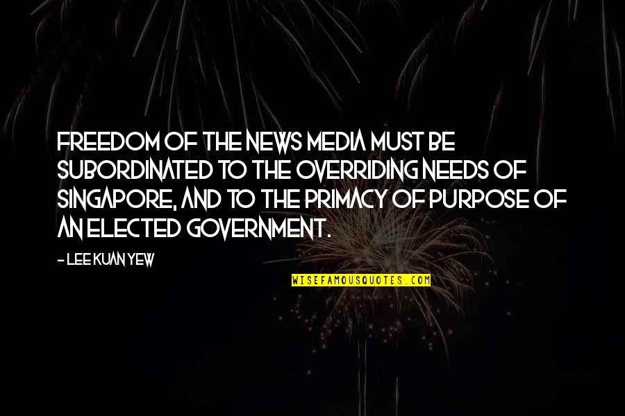 Government And Media Quotes By Lee Kuan Yew: Freedom of the news media must be subordinated