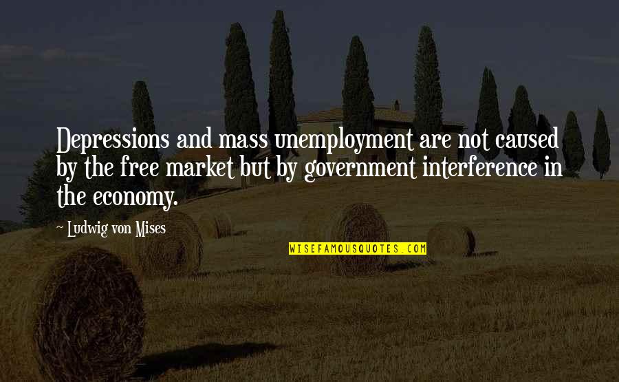 Government Interference Quotes By Ludwig Von Mises: Depressions and mass unemployment are not caused by Government Interference Quotes By Ludwig Von Mises: Depressions and mass unemployment are not caused by
