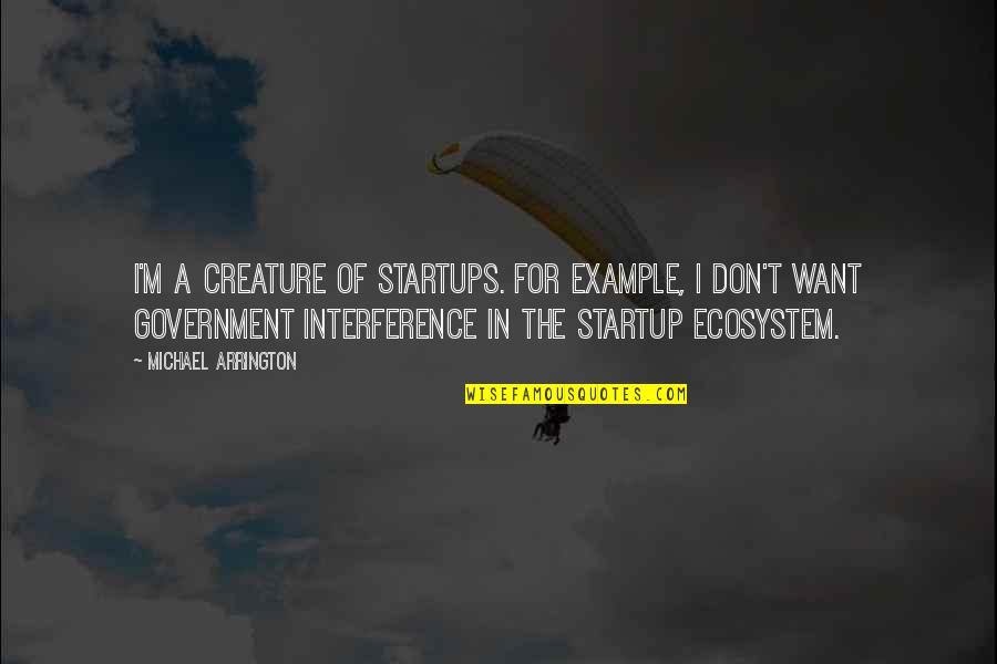 Government Interference Quotes By Michael Arrington: I'm a creature of startups. For example, I Government Interference Quotes By Michael Arrington: I'm a creature of startups. For example, I