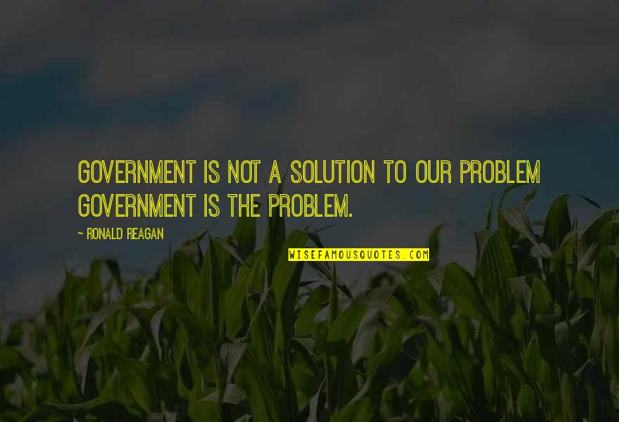 Government Is Not The Solution Reagan Quotes By Ronald Reagan: Government is not a solution to our problem