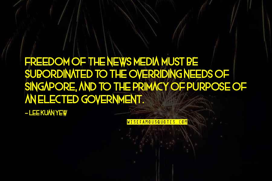 Government Purpose Quotes By Lee Kuan Yew: Freedom of the news media must be subordinated