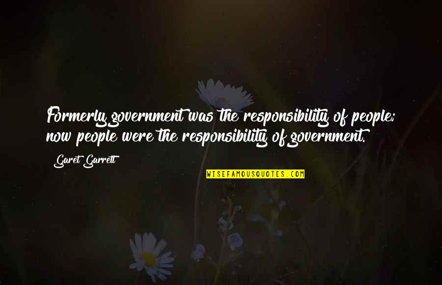 Government Responsibility Quotes By Garet Garrett: Formerly government was the responsibility of people; now