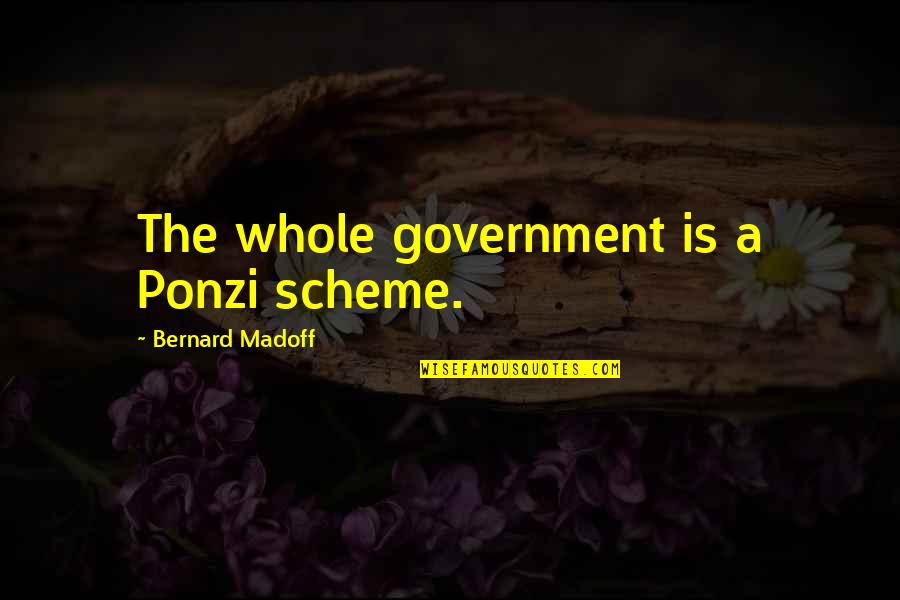 Government Schemes Quotes By Bernard Madoff: The whole government is a Ponzi scheme. Government Schemes Quotes By Bernard Madoff: The whole government is a Ponzi scheme.