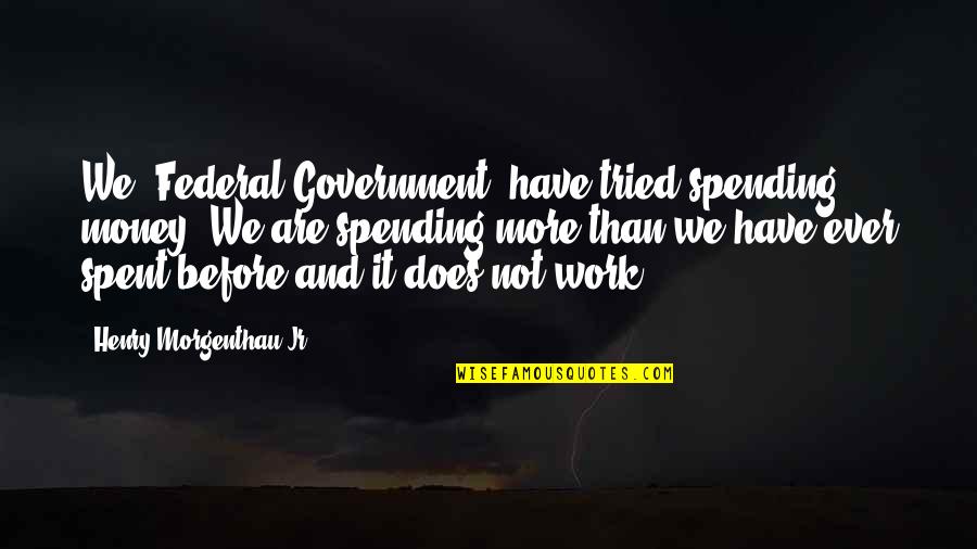 Government Spending Money Quotes By Henry Morgenthau Jr.: We [Federal Government] have tried spending money. We