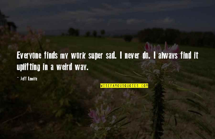Governmentadda Quotes By Jeff Lemire: Everyone finds my work super sad. I never Governmentadda Quotes By Jeff Lemire: Everyone finds my work super sad. I never