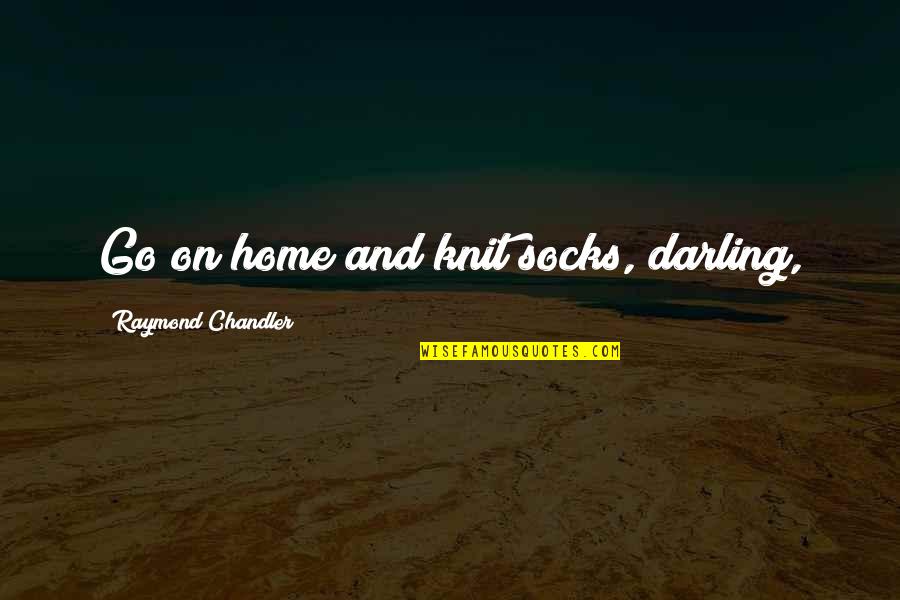 Govertsen Greer Quotes By Raymond Chandler: Go on home and knit socks, darling, Govertsen Greer Quotes By Raymond Chandler: Go on home and knit socks, darling,