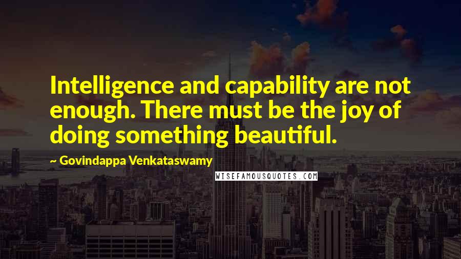 Govindappa Venkataswamy quotes: Intelligence and capability are not enough. There must be the joy of doing something beautiful.