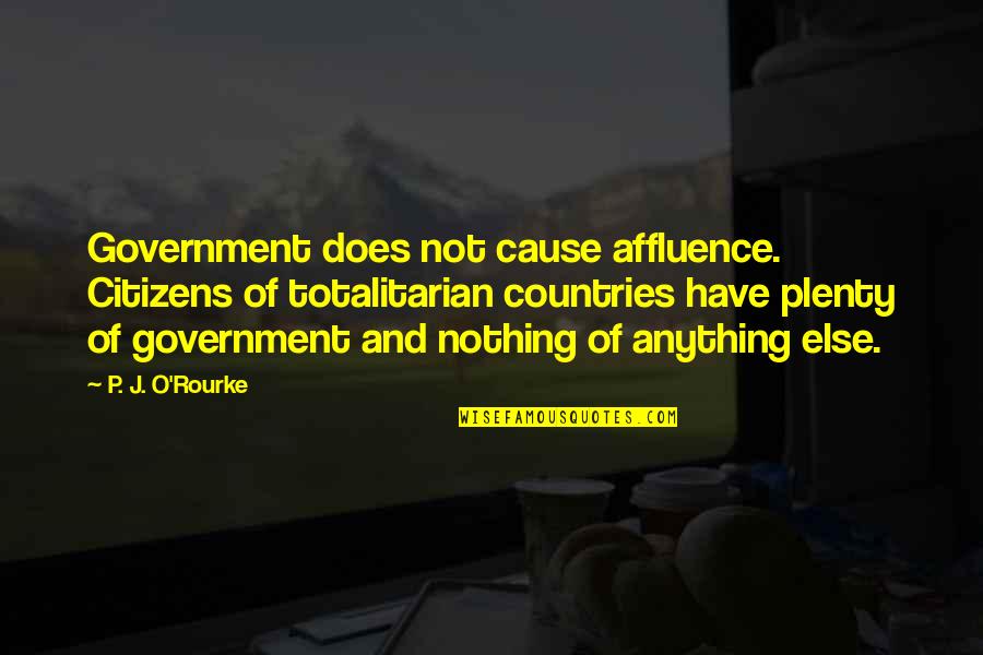 Govment Quotes By P. J. O'Rourke: Government does not cause affluence. Citizens of totalitarian