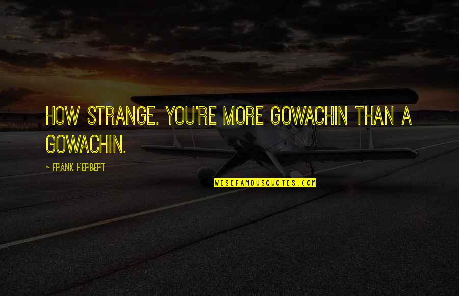 Gowachin Quotes By Frank Herbert: How strange. You're more Gowachin than a Gowachin. Gowachin Quotes By Frank Herbert: How strange. You're more Gowachin than a Gowachin.